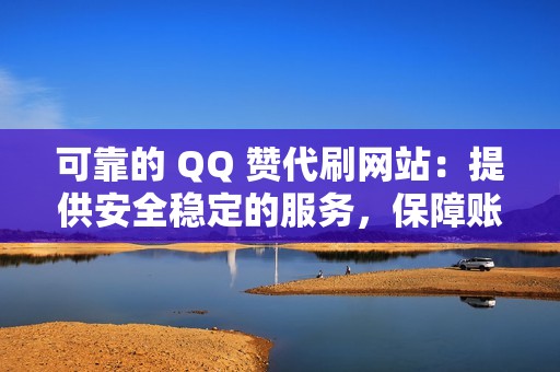 可靠的 QQ 赞代刷网站：提供安全稳定的服务，保障账号安全