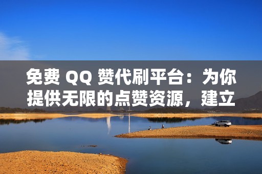 免费 QQ 赞代刷平台：为你提供无限的点赞资源，建立社交影响