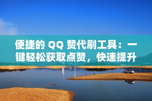 便捷的 QQ 赞代刷工具：一键轻松获取点赞，快速提升社交形象