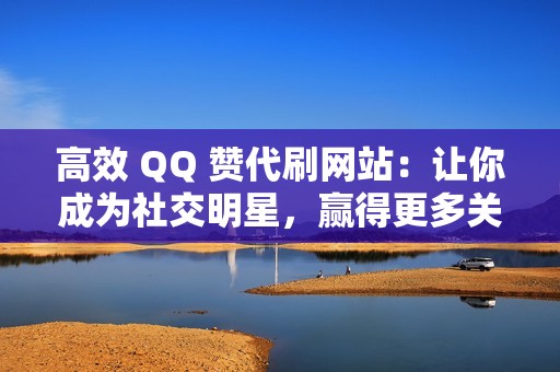 高效 QQ 赞代刷网站：让你成为社交明星，赢得更多关注