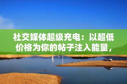 社交媒体超级充电：以超低价格为你的帖子注入能量，赢得数以百万计的点赞！