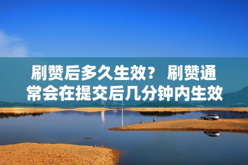 刷赞后多久生效？ 刷赞通常会在提交后几分钟内生效，具体时间取决于刷赞数量。