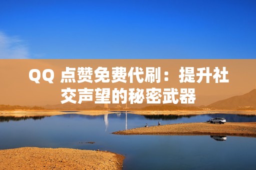 QQ 点赞免费代刷：提升社交声望的秘密武器