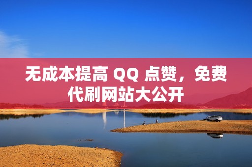 无成本提高 QQ 点赞，免费代刷网站大公开