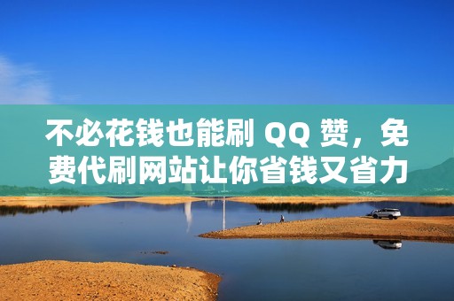 不必花钱也能刷 QQ 赞，免费代刷网站让你省钱又省力