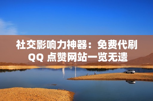 社交影响力神器：免费代刷 QQ 点赞网站一览无遗