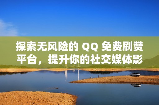 探索无风险的 QQ 免费刷赞平台，提升你的社交媒体影响力