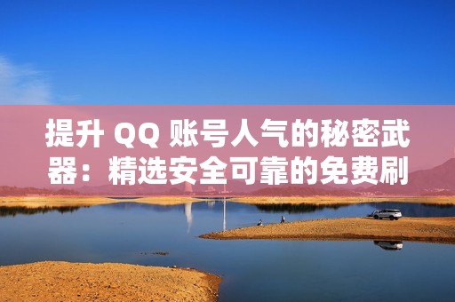 提升 QQ 账号人气的秘密武器：精选安全可靠的免费刷赞网站