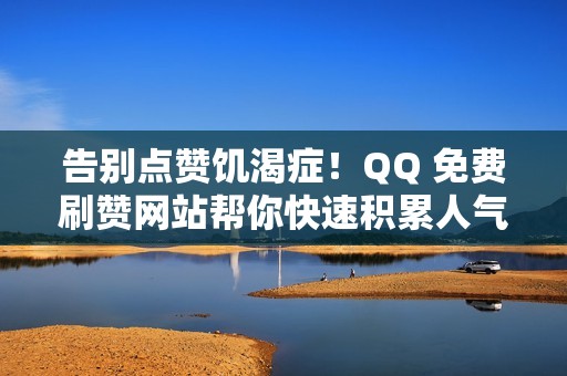 告别点赞饥渴症！QQ 免费刷赞网站帮你快速积累人气