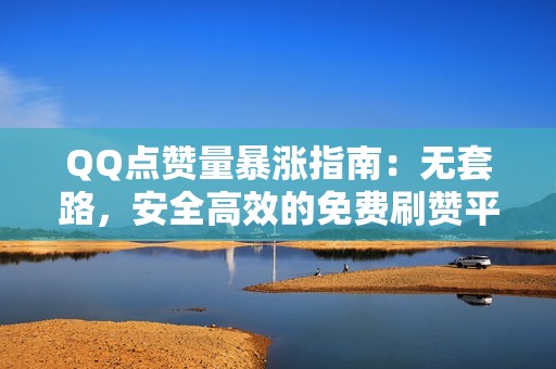 QQ点赞量暴涨指南：无套路，安全高效的免费刷赞平台