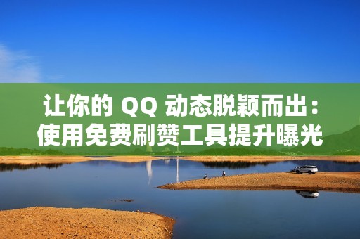 让你的 QQ 动态脱颖而出：使用免费刷赞工具提升曝光度