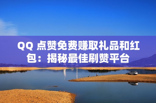 QQ 点赞免费赚取礼品和红包：揭秘最佳刷赞平台