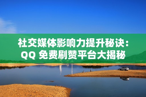 社交媒体影响力提升秘诀：QQ 免费刷赞平台大揭秘