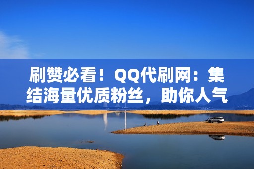 刷赞必看！QQ代刷网：集结海量优质粉丝，助你人气爆棚