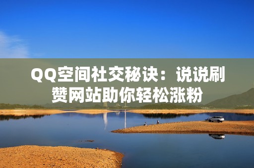 QQ空间社交秘诀：说说刷赞网站助你轻松涨粉