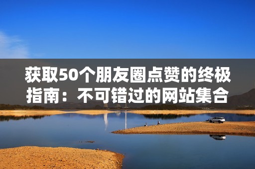 获取50个朋友圈点赞的终极指南：不可错过的网站集合