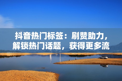 抖音热门标签：刷赞助力，解锁热门话题，获得更多流量