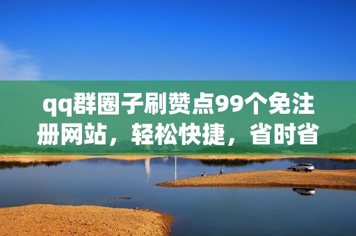 qq群圈子刷赞点99个免注册网站，轻松快捷，省时省力