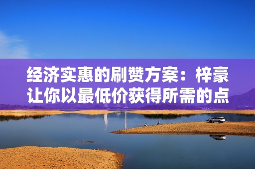 经济实惠的刷赞方案：梓豪让你以最低价获得所需的点赞