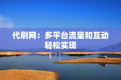 代刷网：多平台流量和互动轻松实现