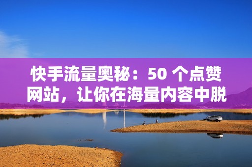 快手流量奥秘：50 个点赞网站，让你在海量内容中脱颖而出