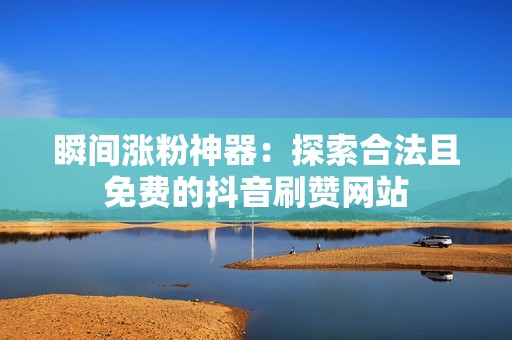 瞬间涨粉神器：探索合法且免费的抖音刷赞网站