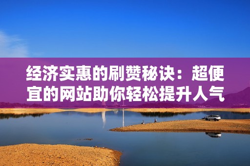 经济实惠的刷赞秘诀：超便宜的网站助你轻松提升人气！