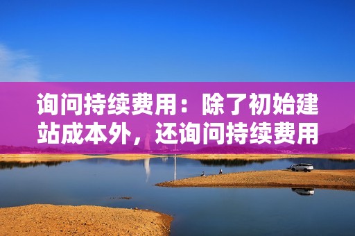 询问持续费用：除了初始建站成本外，还询问持续费用，例如网站托管、维护和更新。这些费用在不同网站之间可能相差很大。