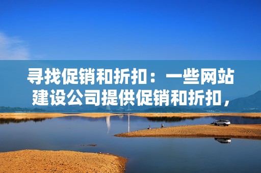 寻找促销和折扣：一些网站建设公司提供促销和折扣，可以帮助您节省开支。在决定之前询问任何潜在优惠。