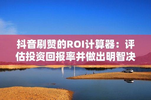 抖音刷赞的ROI计算器：评估投资回报率并做出明智决策