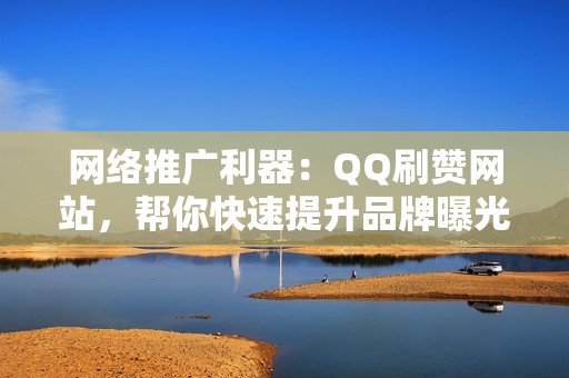 网络推广利器：QQ刷赞网站，帮你快速提升品牌曝光度！