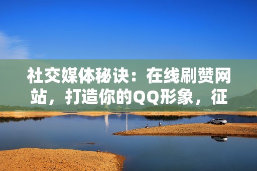 社交媒体秘诀：在线刷赞网站，打造你的QQ形象，征服社交圈！