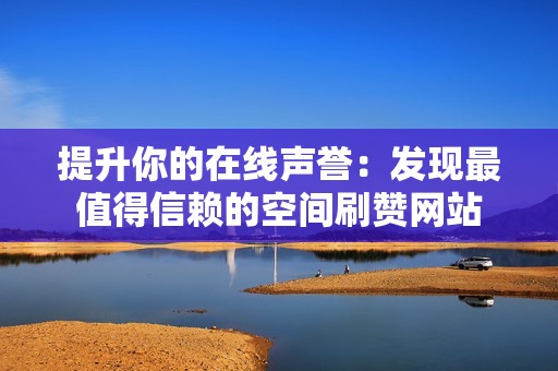 提升你的在线声誉：发现最值得信赖的空间刷赞网站