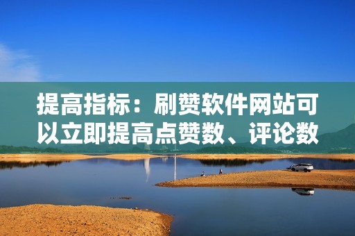 提高指标：刷赞软件网站可以立即提高点赞数、评论数和分享数，从而提升影响者的社交媒体