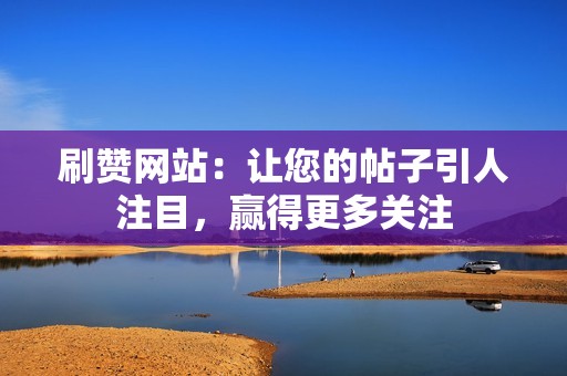 刷赞网站：让您的帖子引人注目，赢得更多关注