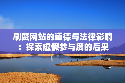 刷赞网站的道德与法律影响：探索虚假参与度的后果