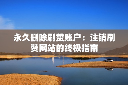 永久删除刷赞账户：注销刷赞网站的终极指南