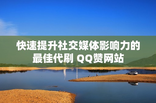 快速提升社交媒体影响力的最佳代刷 QQ赞网站