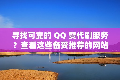 寻找可靠的 QQ 赞代刷服务？查看这些备受推荐的网站