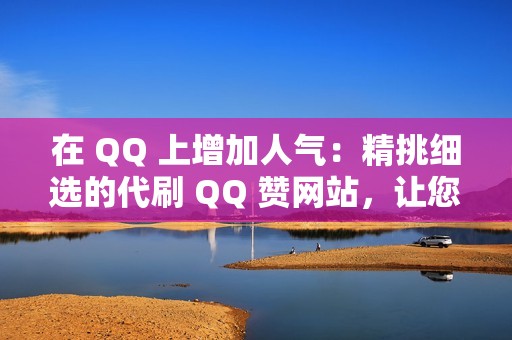 在 QQ 上增加人气：精挑细选的代刷 QQ 赞网站，让您的帖子脱颖而出