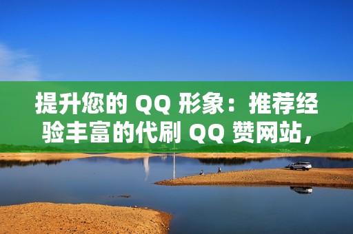 提升您的 QQ 形象：推荐经验丰富的代刷 QQ 赞网站，为您提供可靠服务