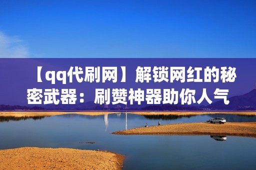 【qq代刷网】解锁网红的秘密武器：刷赞神器助你人气飙升