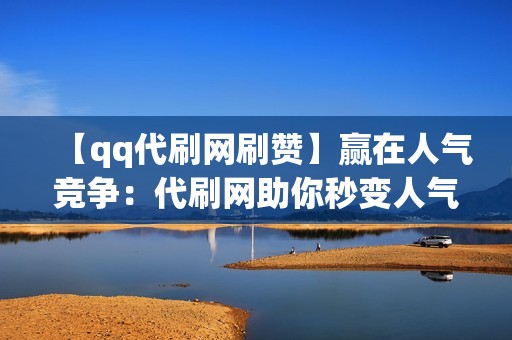 【qq代刷网刷赞】赢在人气竞争：代刷网助你秒变人气王