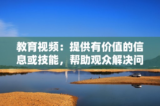 教育视频：提供有价值的信息或技能，帮助观众解决问题或提高知识