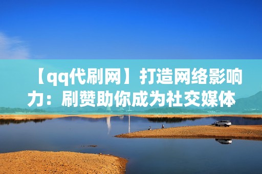 【qq代刷网】打造网络影响力：刷赞助你成为社交媒体霸主