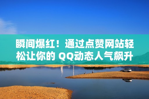 瞬间爆红！通过点赞网站轻松让你的 QQ动态人气飙升