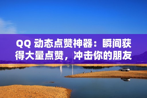 QQ 动态点赞神器：瞬间获得大量点赞，冲击你的朋友圈