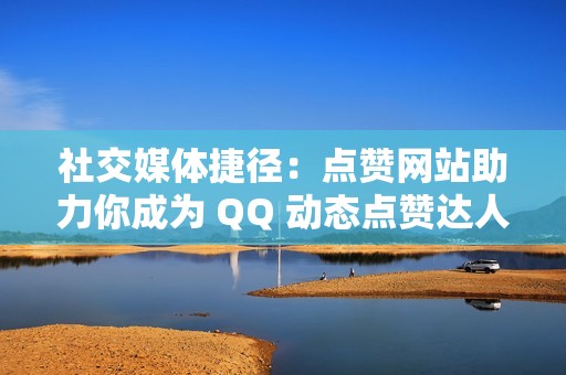 社交媒体捷径：点赞网站助力你成为 QQ 动态点赞达人