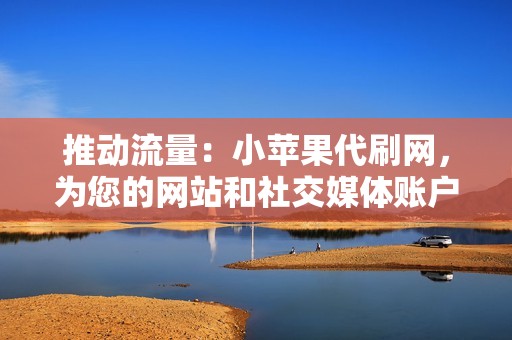 推动流量：小苹果代刷网，为您的网站和社交媒体账户带来大量的流量