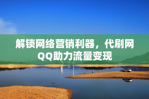 解锁网络营销利器，代刷网QQ助力流量变现